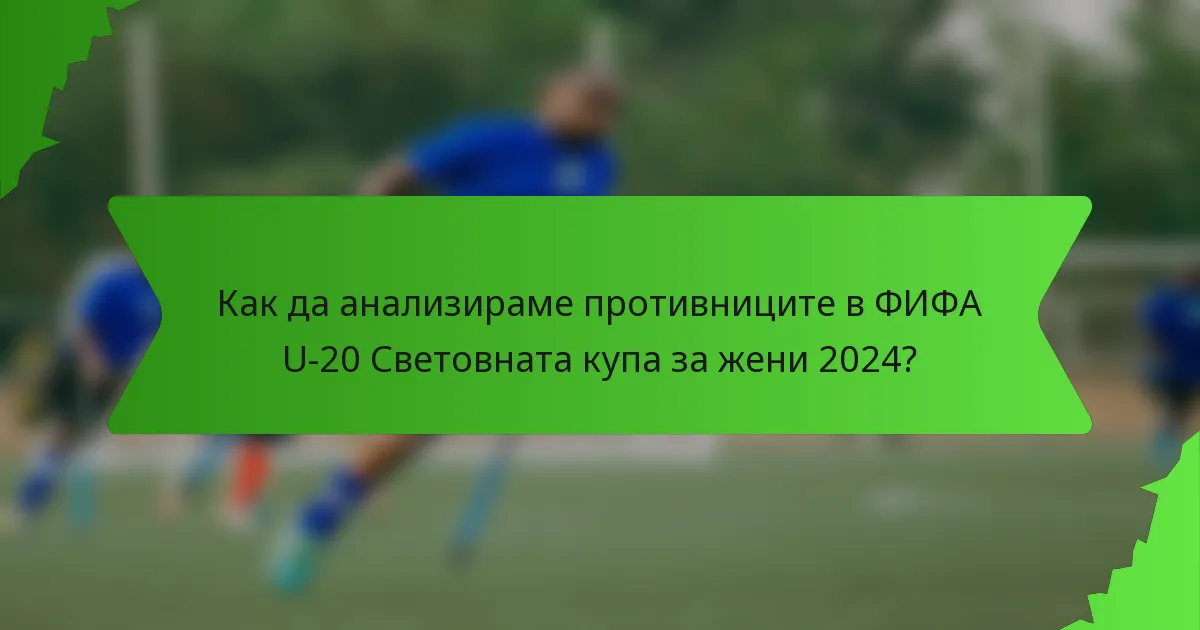 Как да анализираме противниците в ФИФА U-20 Световната купа за жени 2024?