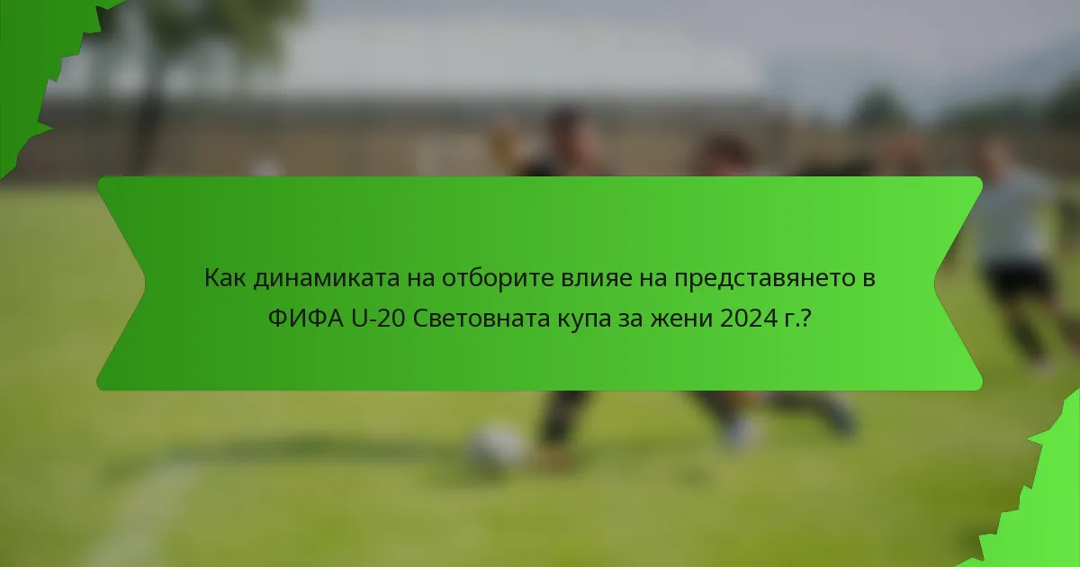 Как динамиката на отборите влияе на представянето в ФИФА U-20 Световната купа за жени 2024 г.?