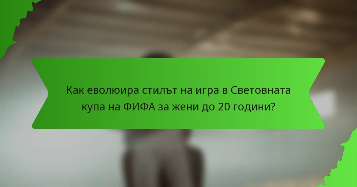 Как еволюира стилът на игра в Световната купа на ФИФА за жени до 20 години?