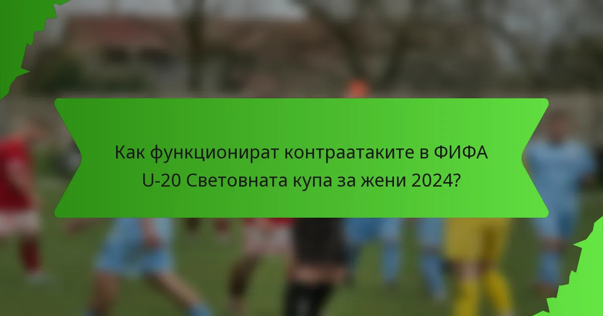 Как функционират контраатаките в ФИФА U-20 Световната купа за жени 2024?