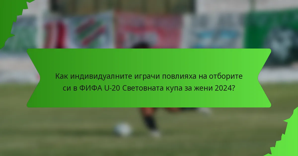 Как индивидуалните играчи повлияха на отборите си в ФИФА U-20 Световната купа за жени 2024?