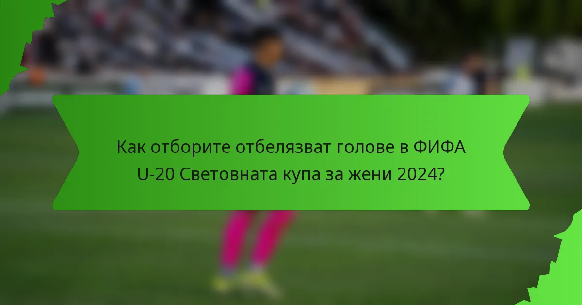 Как отборите отбелязват голове в ФИФА U-20 Световната купа за жени 2024?