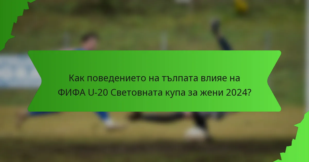 Как поведението на тълпата влияе на ФИФА U-20 Световната купа за жени 2024?