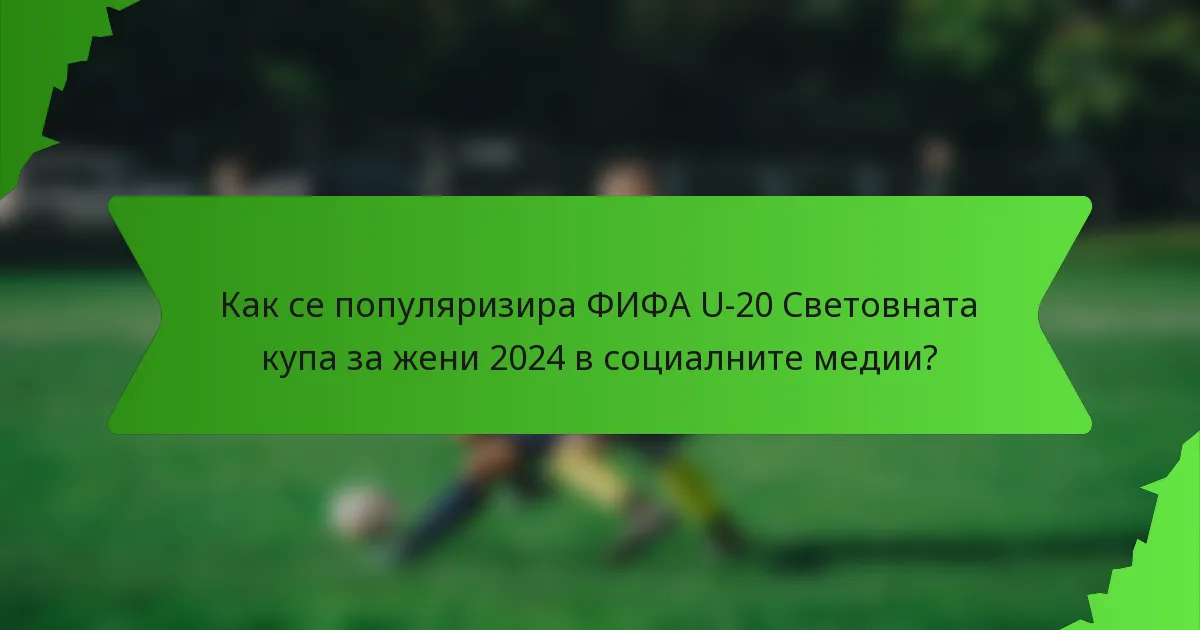 Как се популяризира ФИФА U-20 Световната купа за жени 2024 в социалните медии?