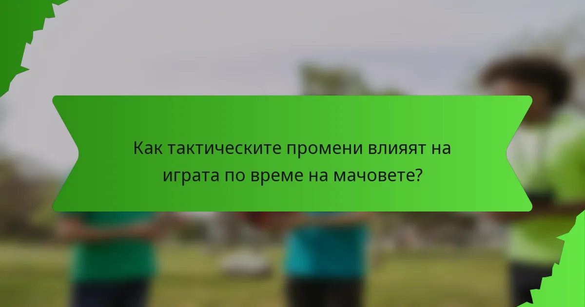Как тактическите промени влияят на играта по време на мачовете?