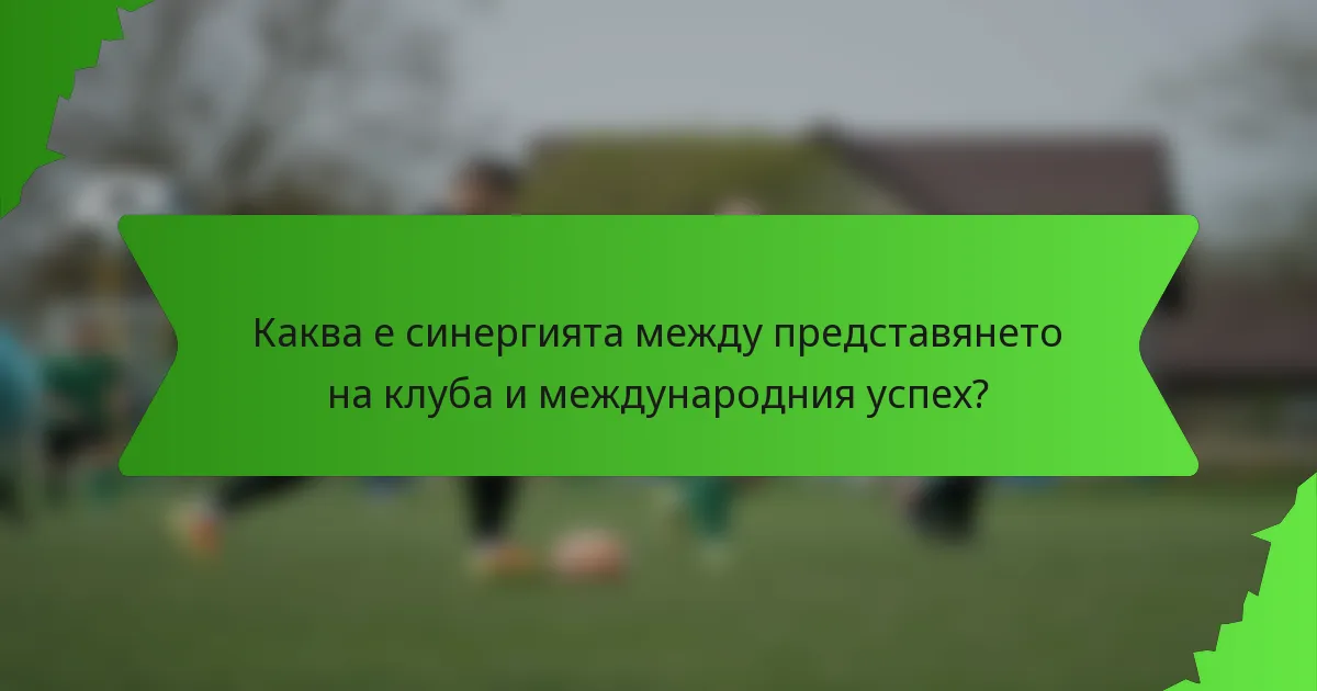 Каква е синергията между представянето на клуба и международния успех?