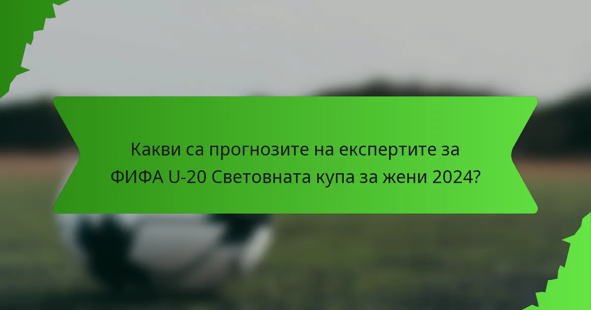 Какви са прогнозите на експертите за ФИФА U-20 Световната купа за жени 2024?