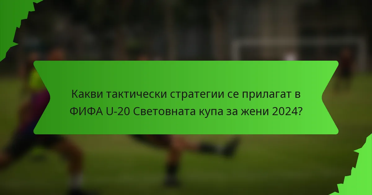 Какви тактически стратегии се прилагат в ФИФА U-20 Световната купа за жени 2024?