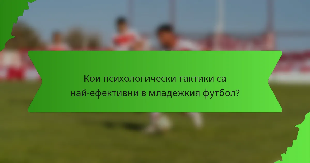 Кои психологически тактики са най-ефективни в младежкия футбол?