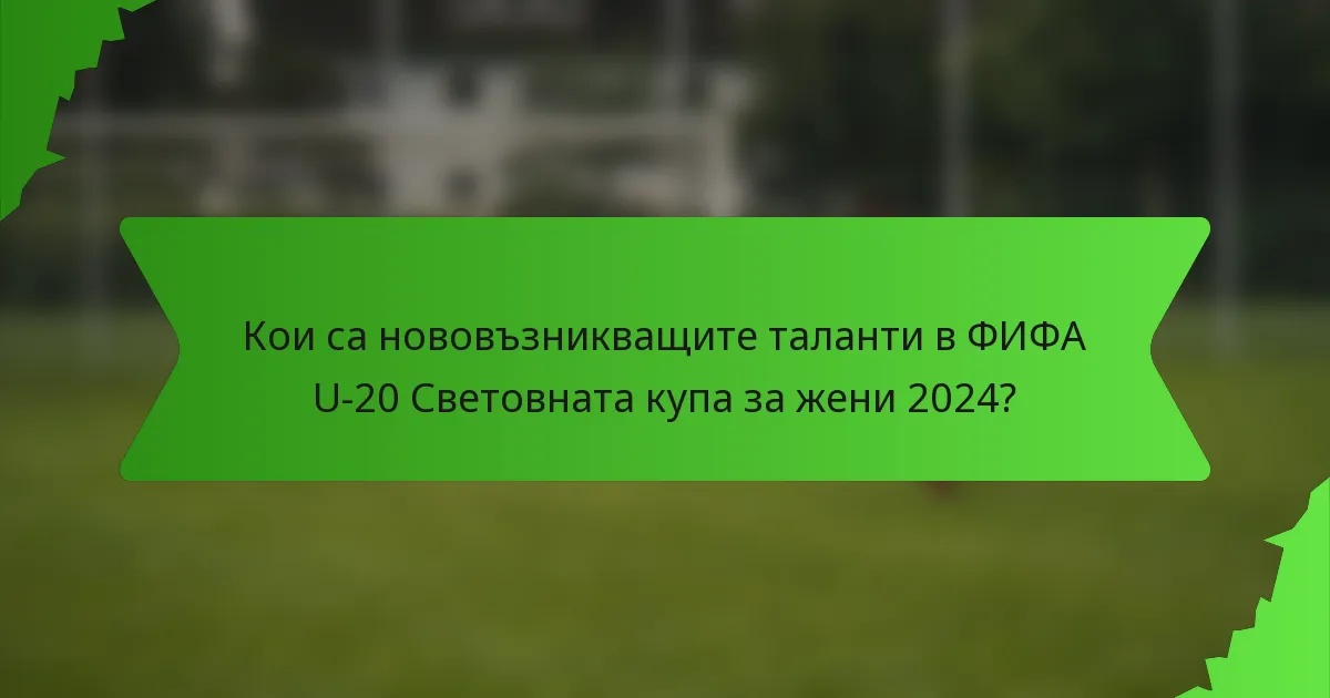 Кои са нововъзникващите таланти в ФИФА U-20 Световната купа за жени 2024?