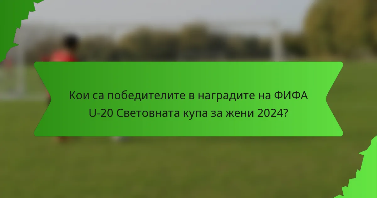 Кои са победителите в наградите на ФИФА U-20 Световната купа за жени 2024?