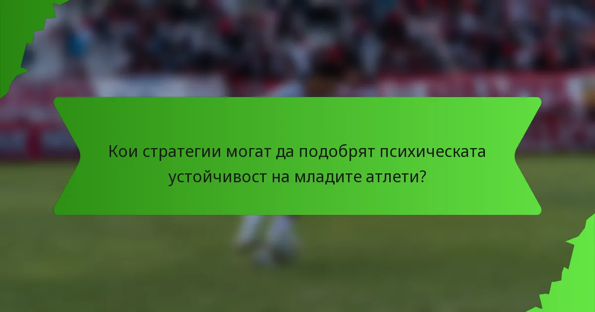 Кои стратегии могат да подобрят психическата устойчивост на младите атлети?